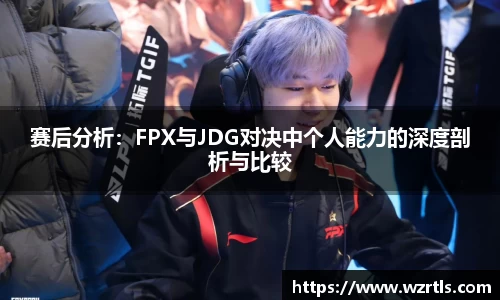 赛后分析：FPX与JDG对决中个人能力的深度剖析与比较