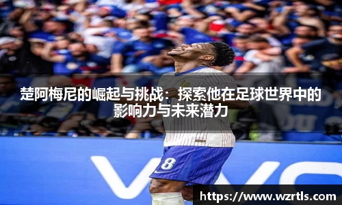 楚阿梅尼的崛起与挑战：探索他在足球世界中的影响力与未来潜力